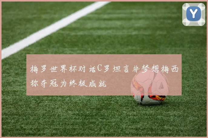 梅罗世界杯对话C罗坦言非梦想梅西称夺冠为终极成就