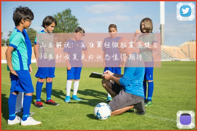 山东解说：高准翼轻微脑震荡缝合30多针恢复良好状态值得期待