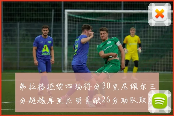 弗拉格连续四场得分30克尼佩尔三分超越库里杰明贡献26分助队取胜