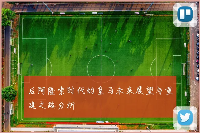 后阿隆索时代的皇马未来展望与重建之路分析