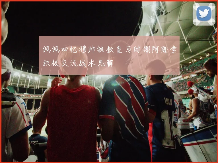 佩佩回忆穆帅执教皇马时期阿隆索积极交流战术见解