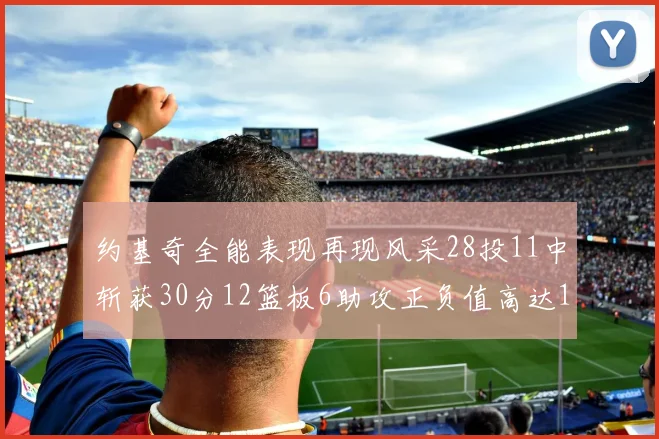 约基奇全能表现再现风采28投11中斩获30分12篮板6助攻正负值高达13
