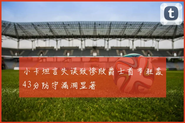 小卡坦言失误致惨败爵士首节狂轰43分防守漏洞显著