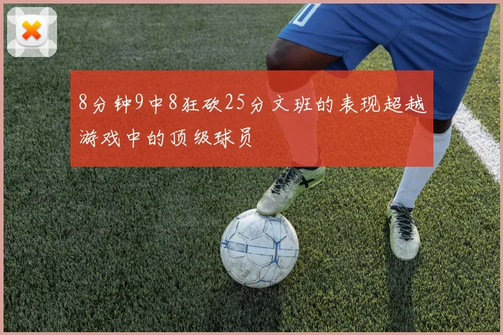 8分钟9中8狂砍25分文班的表现超越游戏中的顶级球员