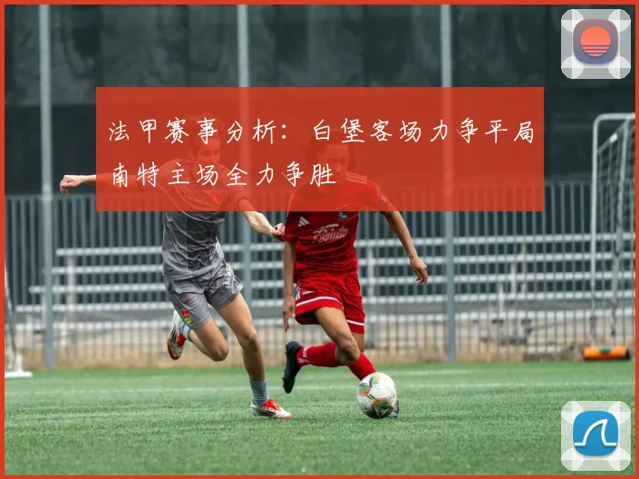 法甲赛事分析：白堡客场力争平局南特主场全力争胜