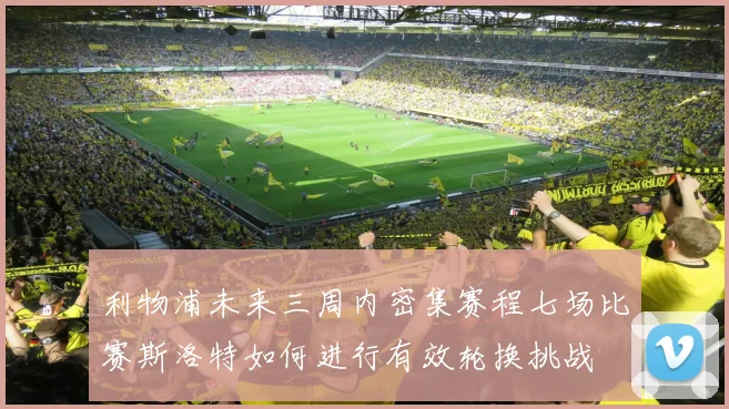 利物浦未来三周内密集赛程七场比赛斯洛特如何进行有效轮换挑战