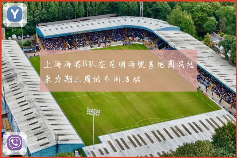 上海海港B队在昆明海埂基地圆满结束为期三周的冬训活动