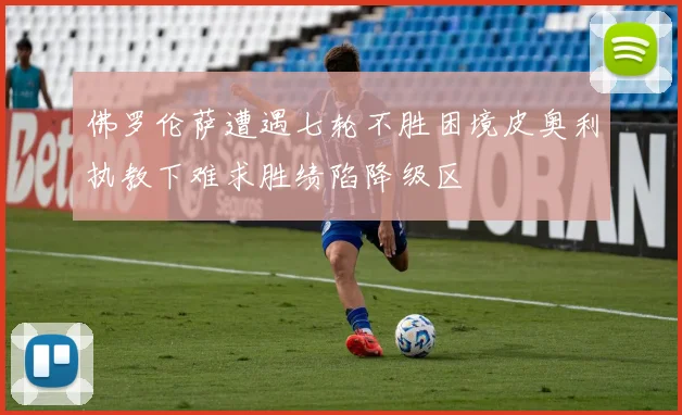 佛罗伦萨遭遇七轮不胜困境皮奥利执教下难求胜绩陷降级区