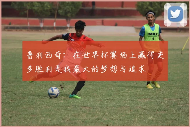 普利西奇：在世界杯赛场上赢得更多胜利是我最大的梦想与追求