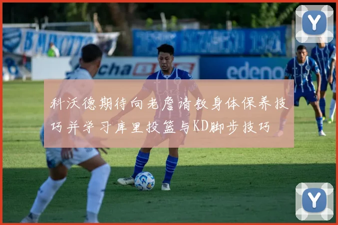 科沃德期待向老詹请教身体保养技巧并学习库里投篮与KD脚步技巧