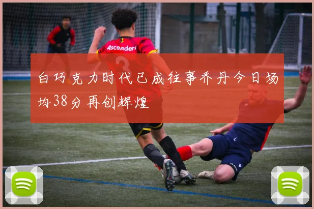 白巧克力时代已成往事乔丹今日场均38分再创辉煌