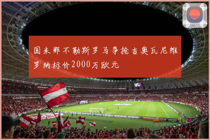 国米那不勒斯罗马争抢吉奥瓦尼维罗纳标价2000万欧元