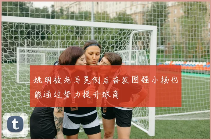 姚明被老马晃倒后奋发图强小杨也能通过努力提升球商