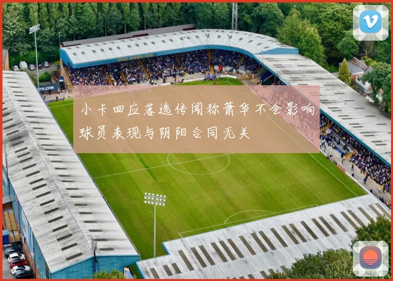 小卡回应落选传闻称萧华不会影响球员表现与阴阳合同无关