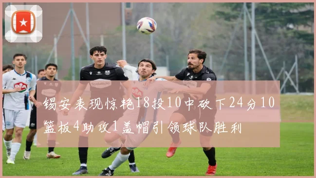 锡安表现惊艳18投10中砍下24分10篮板4助攻1盖帽引领球队胜利