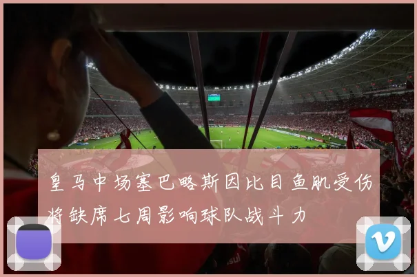 皇马中场塞巴略斯因比目鱼肌受伤将缺席七周影响球队战斗力