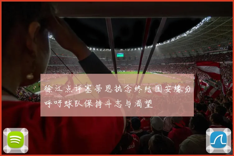 徐江点评塞蒂恩执念终结国安缘分呼吁球队保持斗志与渴望
