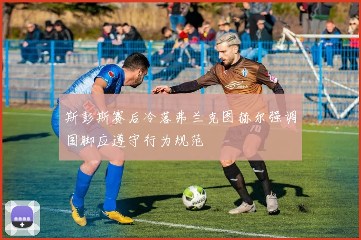 斯彭斯赛后冷落弗兰克图赫尔强调国脚应遵守行为规范
