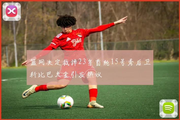 篮网决定裁掉23年首轮15号秀后卫科比巴夫金引发热议