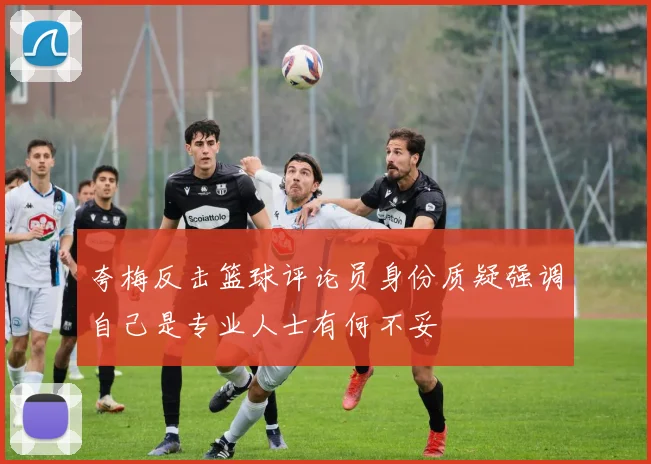 夸梅反击篮球评论员身份质疑强调自己是专业人士有何不妥