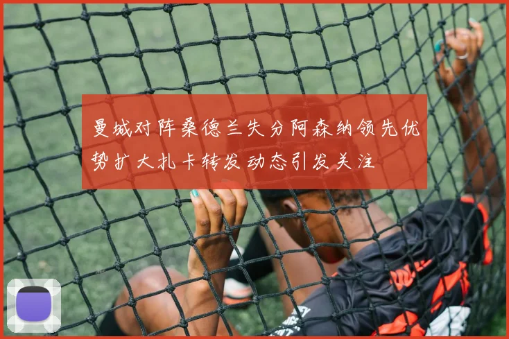 曼城对阵桑德兰失分阿森纳领先优势扩大扎卡转发动态引发关注