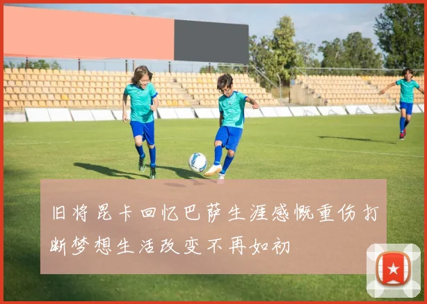 旧将昆卡回忆巴萨生涯感慨重伤打断梦想生活改变不再如初