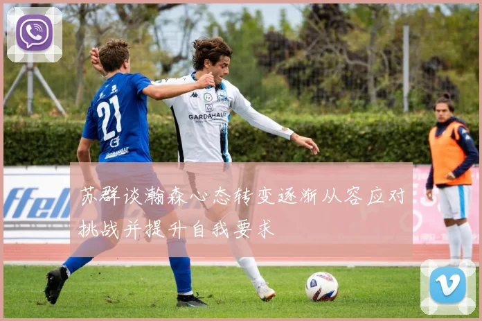 苏群谈瀚森心态转变逐渐从容应对挑战并提升自我要求