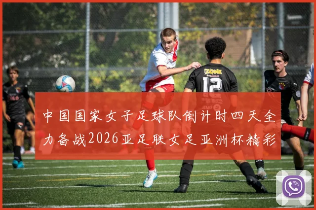 中国国家女子足球队倒计时四天全力备战2026亚足联女足亚洲杯精彩即将开启