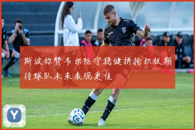 斯波称赞韦尔防守稳健拼抢积极期待球队未来表现更佳