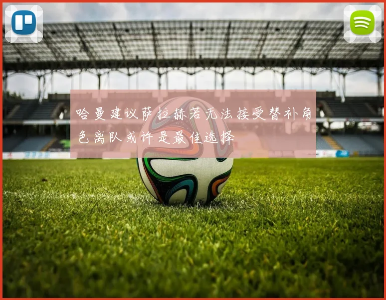 哈曼建议萨拉赫若无法接受替补角色离队或许是最佳选择