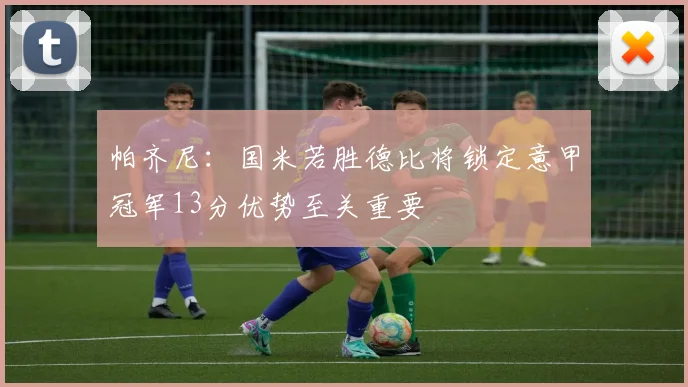 帕齐尼：国米若胜德比将锁定意甲冠军13分优势至关重要