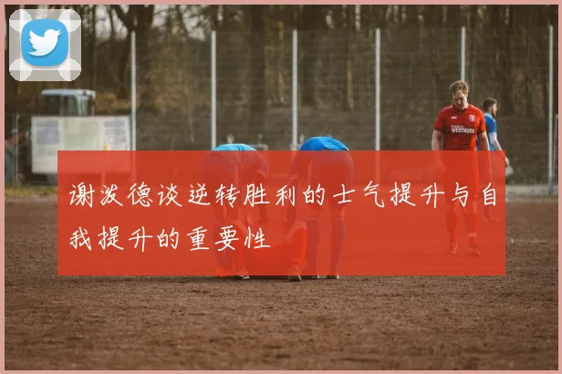 谢泼德谈逆转胜利的士气提升与自我提升的重要性