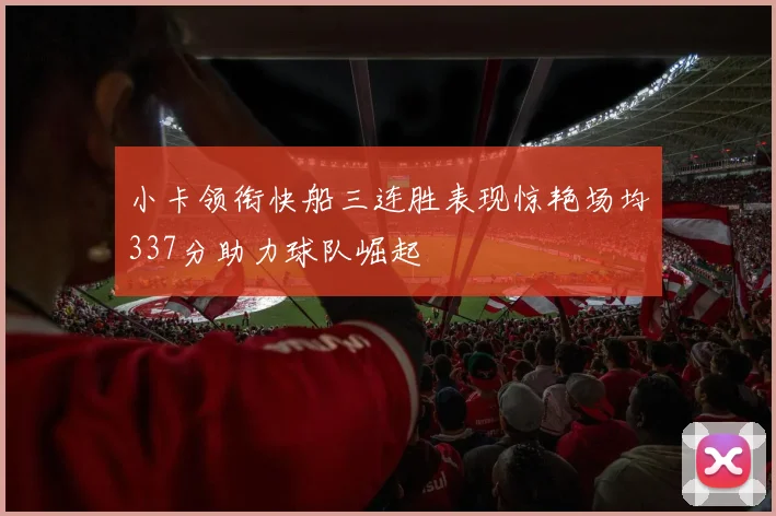 小卡领衔快船三连胜表现惊艳场均337分助力球队崛起
