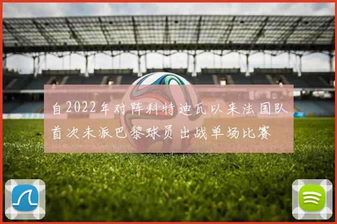 自2022年对阵科特迪瓦以来法国队首次未派巴黎球员出战单场比赛
