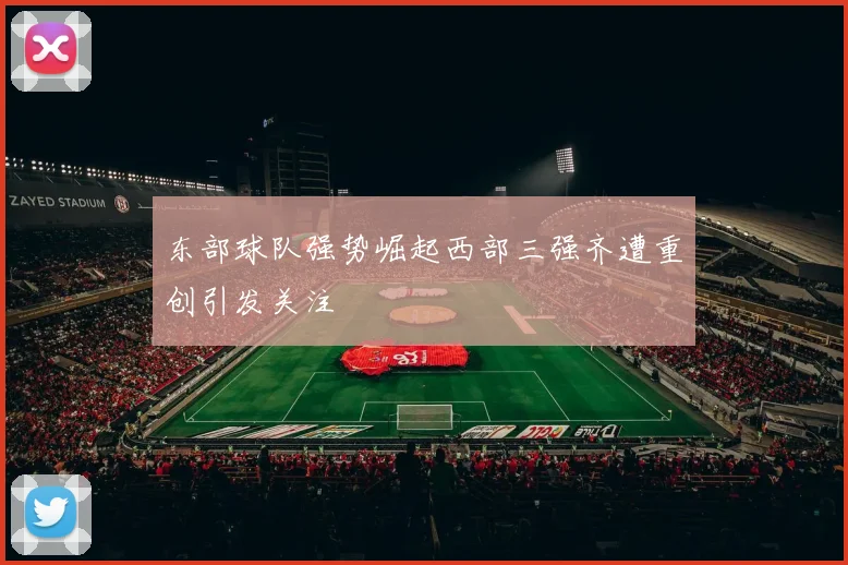 东部球队强势崛起西部三强齐遭重创引发关注