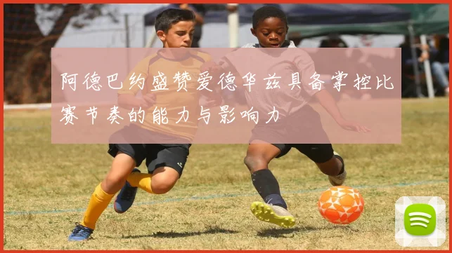阿德巴约盛赞爱德华兹具备掌控比赛节奏的能力与影响力