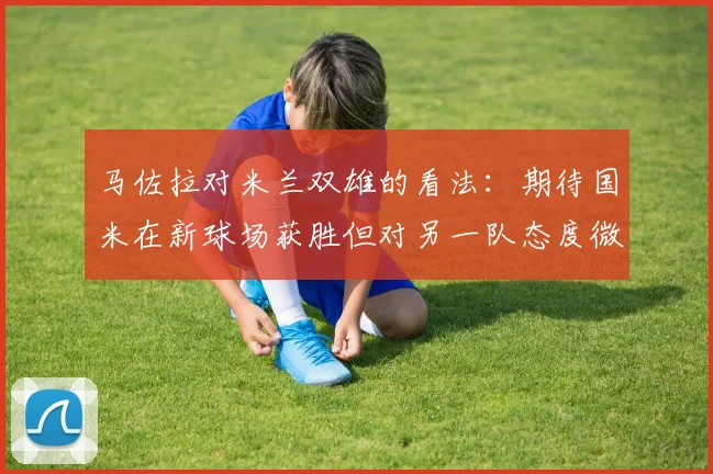 马佐拉对米兰双雄的看法：期待国米在新球场获胜但对另一队态度微妙
