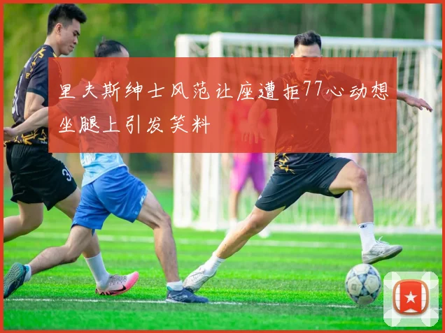里夫斯绅士风范让座遭拒77心动想坐腿上引发笑料