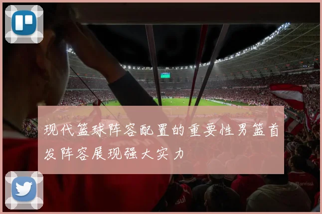 现代篮球阵容配置的重要性男篮首发阵容展现强大实力