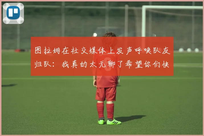 图拉姆在社交媒体上发声呼唤队友归队：我真的太无聊了希望你们快点回来