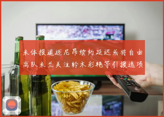 米体报道迈尼昂续约延迟或将自由离队米兰关注铃木彩艳等引援选项