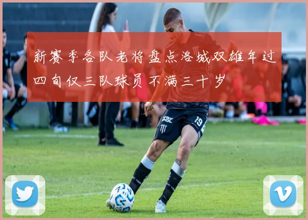 新赛季各队老将盘点洛城双雄年过四旬仅三队球员不满三十岁