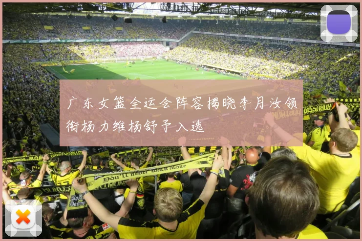 广东女篮全运会阵容揭晓李月汝领衔杨力维杨舒予入选
