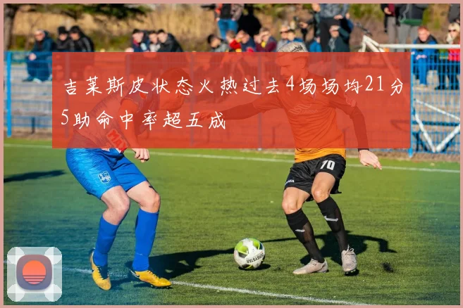 吉莱斯皮状态火热过去4场场均21分5助命中率超五成