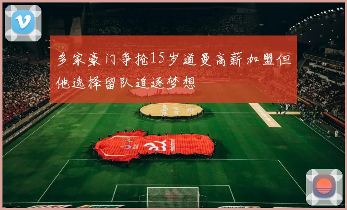 多家豪门争抢15岁道曼高薪加盟但他选择留队追逐梦想