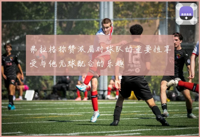 弗拉格称赞浓眉对球队的重要性享受与他无球配合的乐趣