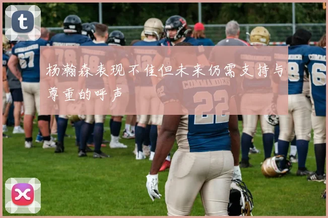 杨瀚森表现不佳但未来仍需支持与尊重的呼声