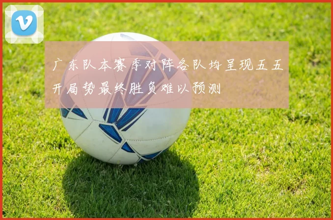 广东队本赛季对阵各队均呈现五五开局势最终胜负难以预测