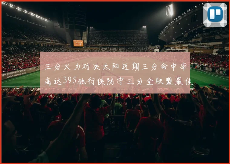 三分火力对决太阳近期三分命中率高达395独行侠防守三分全联盟最佳
