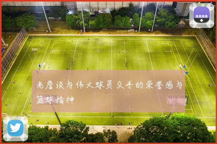 老詹谈与伟大球员交手的荣誉感与篮球精神